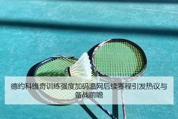 德约科维奇训练强度加码温网后续赛程引发热议与备战前瞻