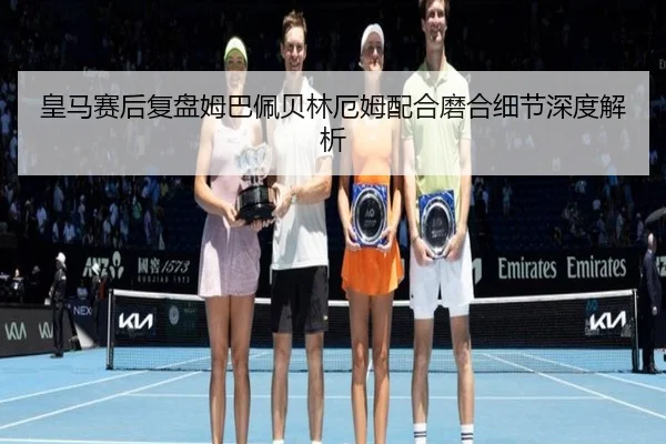 皇马赛后复盘姆巴佩贝林厄姆配合磨合细节深度解析